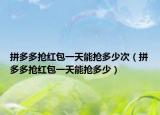 拼多多抢红包一天能抢多少次（拼多多抢红包一天能抢多少）