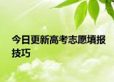 今日更新高考志愿填报技巧