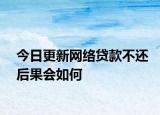 今日更新网络贷款不还后果会如何