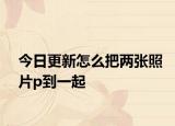 今日更新怎么把两张照片p到一起