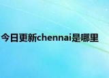 今日更新chennai是哪里