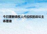 今日更新债权人代位权的诉讼主体是谁