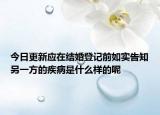 今日更新应在结婚登记前如实告知另一方的疾病是什么样的呢