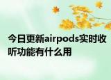 今日更新airpods实时收听功能有什么用