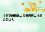 今日更新退休人员是否可以注册公司法人