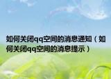 如何关闭qq空间的消息通知（如何关闭qq空间的消息提示）