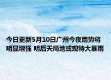 今日更新5月10日广州今夜雨势将明显增强 明后天局地或现特大暴雨