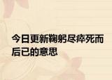 今日更新鞠躬尽瘁死而后已的意思
