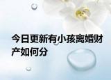 今日更新有小孩离婚财产如何分