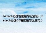 betech必达智能锁忘记密码（betech必达G5智能锁怎么充电）