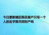 今日更新婚后购买房产只写一个人的名字算共同财产吗