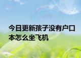 今日更新孩子没有户口本怎么坐飞机