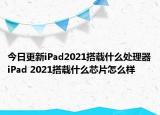 今日更新iPad2021搭载什么处理器iPad 2021搭载什么芯片怎么样