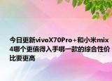 今日更新vivoX70Pro+和小米mix4哪个更值得入手哪一款的综合性价比要更高