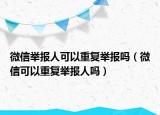 微信举报人可以重复举报吗（微信可以重复举报人吗）