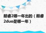 酷睿2哪一年出的（酷睿2duo是哪一年）