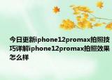 今日更新iphone12promax拍照技巧详解iphone12promax拍照效果怎么样