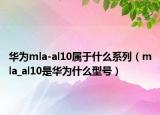 华为mla-al10属于什么系列（mla_al10是华为什么型号）