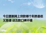 今日更新网上贷款哪个利息最低又靠谱 这五款口碑不错