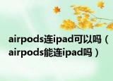airpods连ipad可以吗（airpods能连ipad吗）
