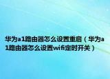 华为a1路由器怎么设置重启（华为a1路由器怎么设置wifi定时开关）