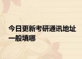 今日更新考研通讯地址一般填哪