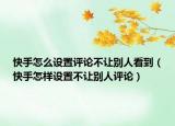 快手怎么设置评论不让别人看到（快手怎样设置不让别人评论）