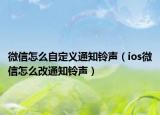 微信怎么自定义通知铃声（ios微信怎么改通知铃声）