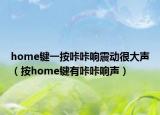 home键一按咔咔响震动很大声（按home键有咔咔响声）