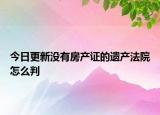 今日更新没有房产证的遗产法院怎么判