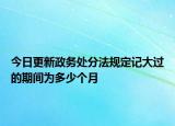 今日更新政务处分法规定记大过的期间为多少个月