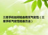 三星手机如何检查有无气密性（三星手机气密性检查方法）