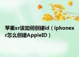 苹果xr该如何创建id（iphonexr怎么创建AppleID）