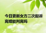 今日更新女方二次起诉离婚能判离吗