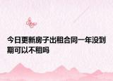 今日更新房子出租合同一年没到期可以不租吗