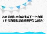 怎么关闭抖音自动播放下一个直播（抖音直播老是自动断开怎么解决）