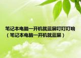 笔记本电脑一开机就蓝屏叮叮叮响（笔记本电脑一开机就蓝屏）