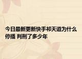 今日最新更新快手祁天道为什么停播 判刑了多少年