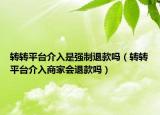 转转平台介入是强制退款吗（转转平台介入商家会退款吗）