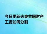 今日更新夫妻共同财产工资如何分割