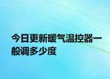 今日更新暖气温控器一般调多少度
