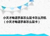 小天才电话手表怎么装卡怎么开机（小天才电话手表怎么装卡）