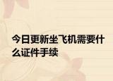 今日更新坐飞机需要什么证件手续