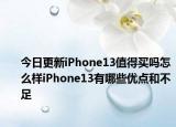 今日更新iPhone13值得买吗怎么样iPhone13有哪些优点和不足