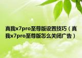 真我x7pro至尊版设置技巧（真我x7pro至尊版怎么关闭广告）