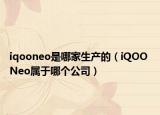 iqooneo是哪家生产的（iQOO Neo属于哪个公司）