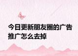 今日更新朋友圈的广告推广怎么去掉