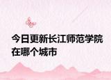 今日更新长江师范学院在哪个城市