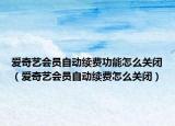 爱奇艺会员自动续费功能怎么关闭（爱奇艺会员自动续费怎么关闭）