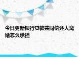 今日更新银行贷款共同偿还人离婚怎么承担